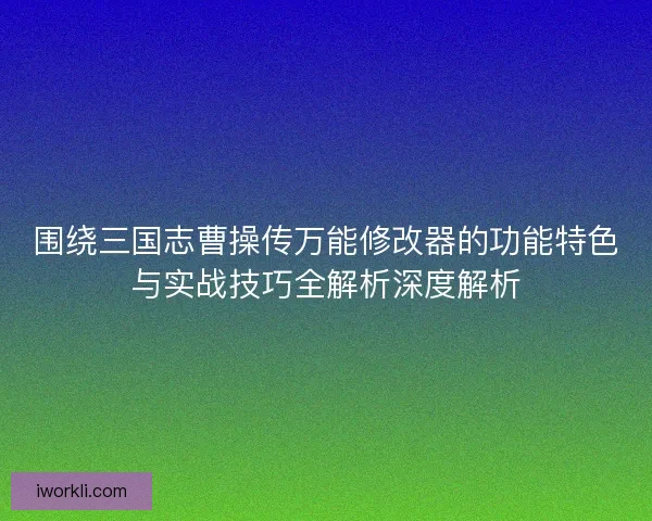 围绕三国志曹操传万能修改器的功能特色与实战技巧全解析深度解析