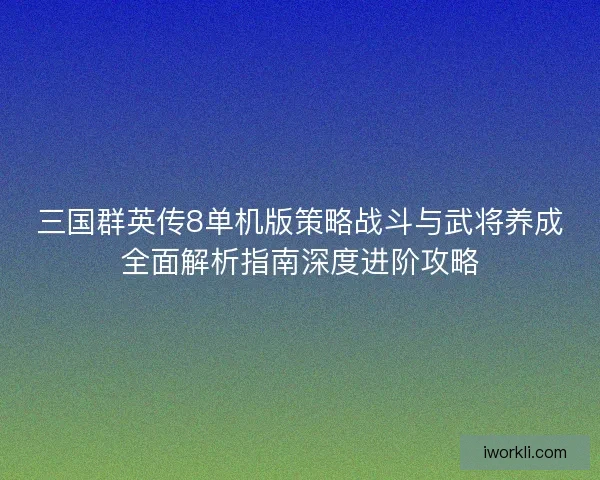 三国群英传8单机版策略战斗与武将养成全面解析指南深度进阶攻略