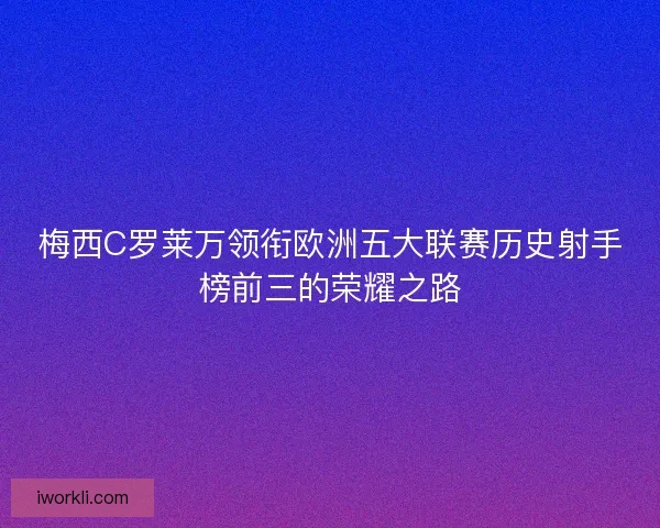梅西C罗莱万领衔欧洲五大联赛历史射手榜前三的荣耀之路