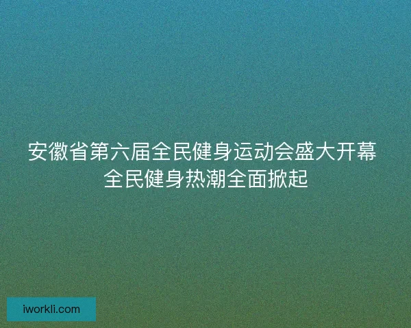 安徽省第六届全民健身运动会盛大开幕 全民健身热潮全面掀起