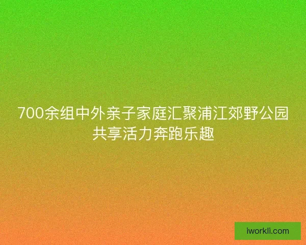 700余组中外亲子家庭汇聚浦江郊野公园共享活力奔跑乐趣