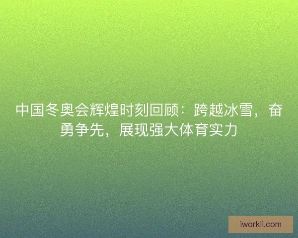 中国冬奥会辉煌时刻回顾：跨越冰雪，奋勇争先，展现强大体育实力