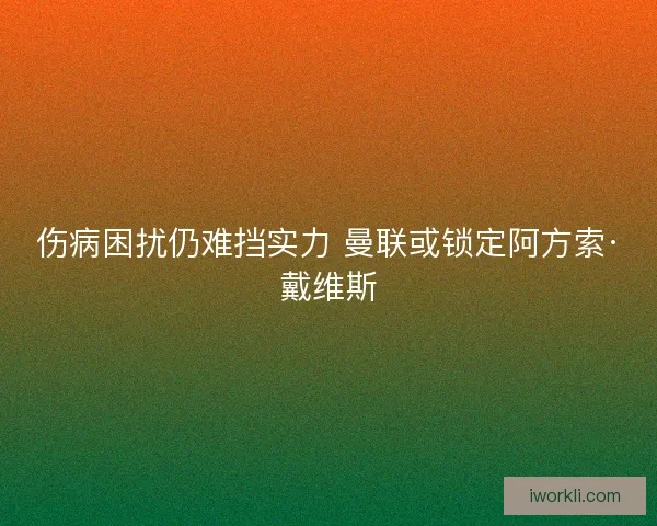伤病困扰仍难挡实力 曼联或锁定阿方索·戴维斯