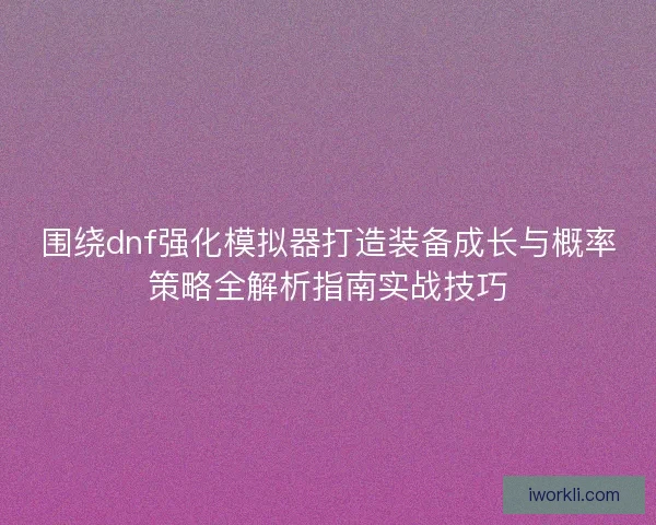围绕dnf强化模拟器打造装备成长与概率策略全解析指南实战技巧